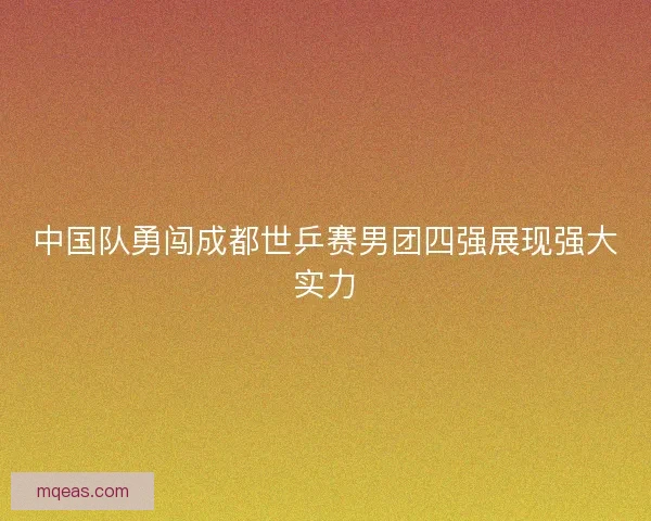 中国队勇闯成都世乒赛男团四强展现强大实力