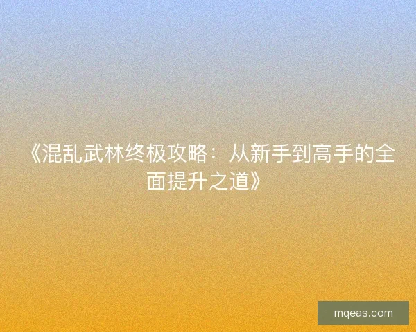 《混乱武林终极攻略：从新手到高手的全面提升之道》