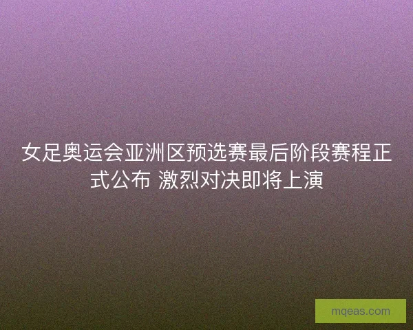 女足奥运会亚洲区预选赛最后阶段赛程正式公布 激烈对决即将上演