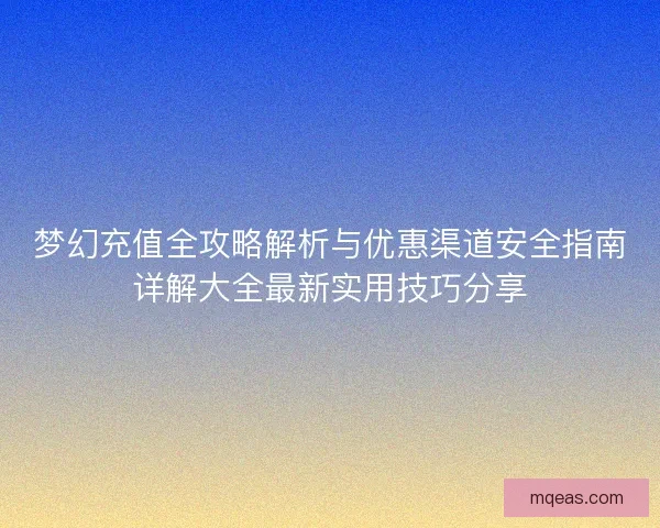 梦幻充值全攻略解析与优惠渠道安全指南详解大全最新实用技巧分享