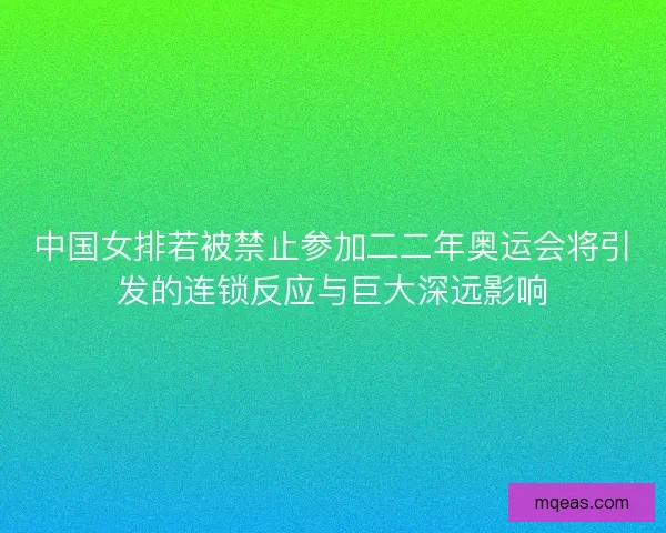中国女排若被禁止参加二二年奥运会将引发的连锁反应与巨大深远影响