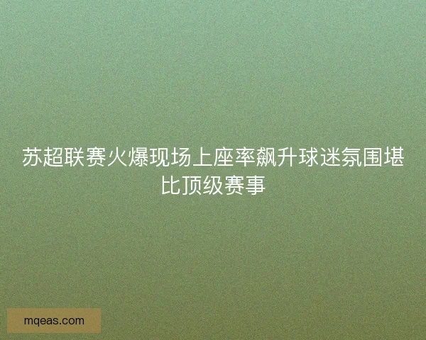 苏超联赛火爆现场上座率飙升球迷氛围堪比顶级赛事