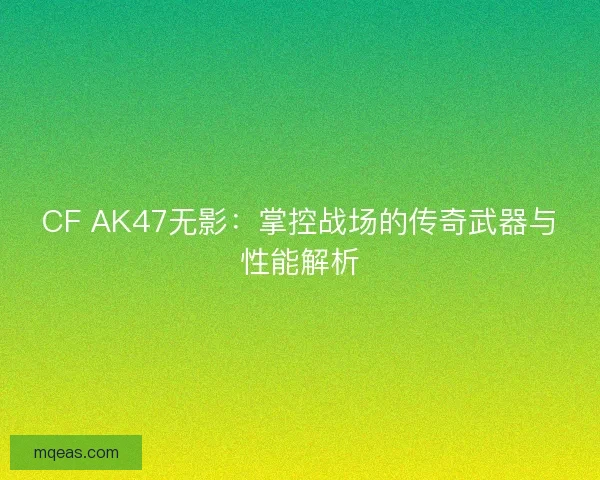 CF AK47无影：掌控战场的传奇武器与性能解析