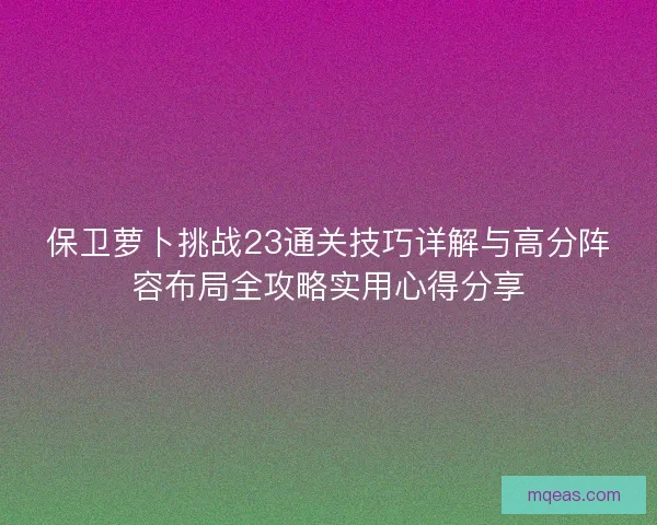 保卫萝卜挑战23通关技巧详解与高分阵容布局全攻略实用心得分享